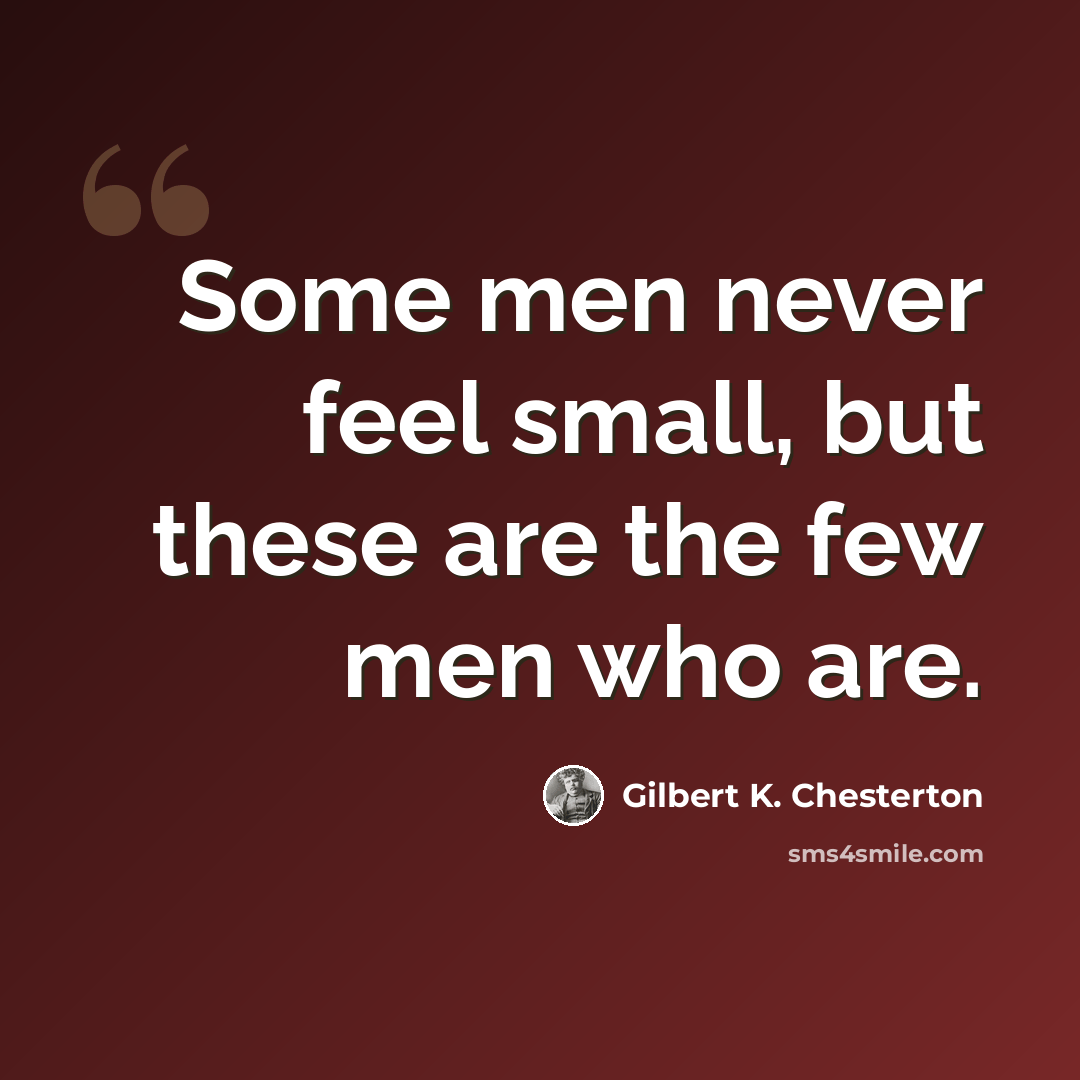 “Some men never feel small, but these are the few men who are.” quote by Gilbert K. Chesterton