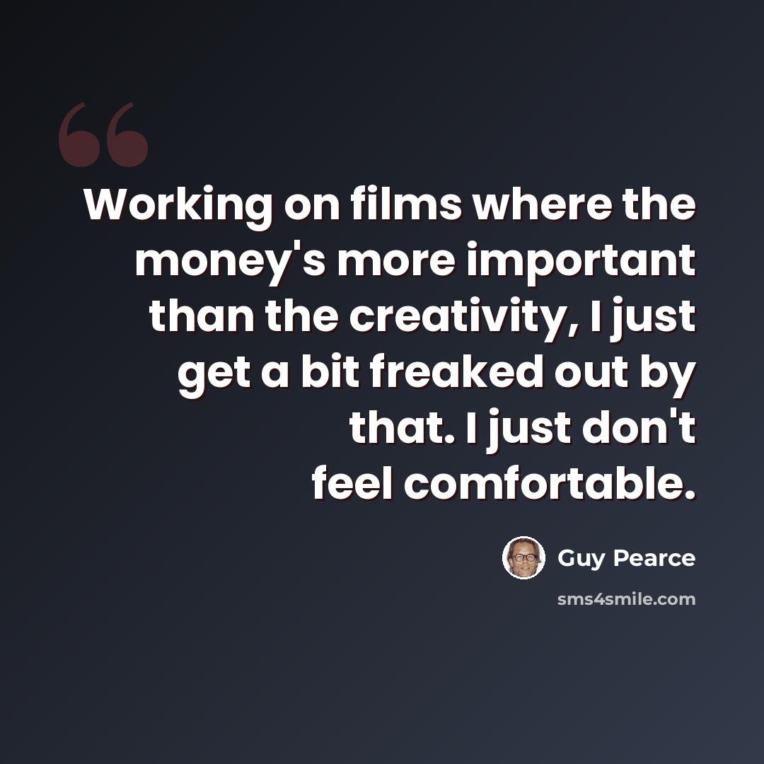 “Working on films where the money's more important than the creativity, I just get a bit freaked out by that. I just don't feel comfortable.” quote by Guy Pearce