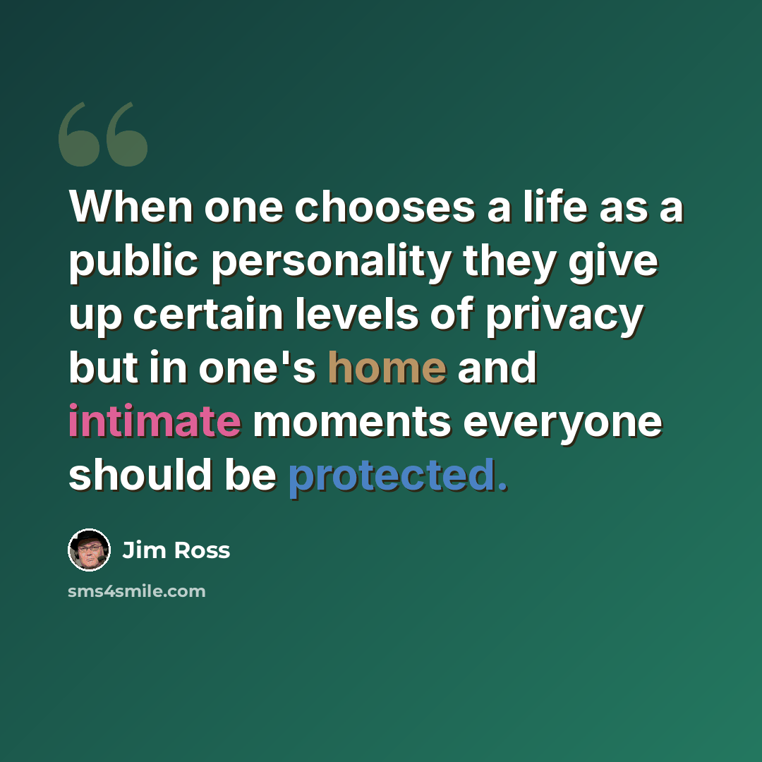 “When one chooses a life as a public personality they give up certain levels of privacy but in one's home and intimate moments everyone should be protected.” quote by Jim Ross