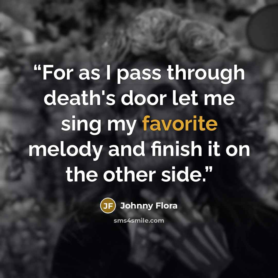 “For as I pass through death's door let me sing my favorite melody and finish it on the other side.” quote by Johnny Flora