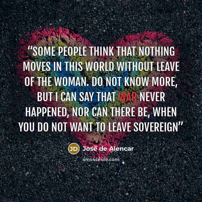 “Some people think that nothing moves in this world without leave of the woman. Do not know more, but I can say that war never happened, nor can there be, when you do not want to leave sovereign” quote by José de Alencar