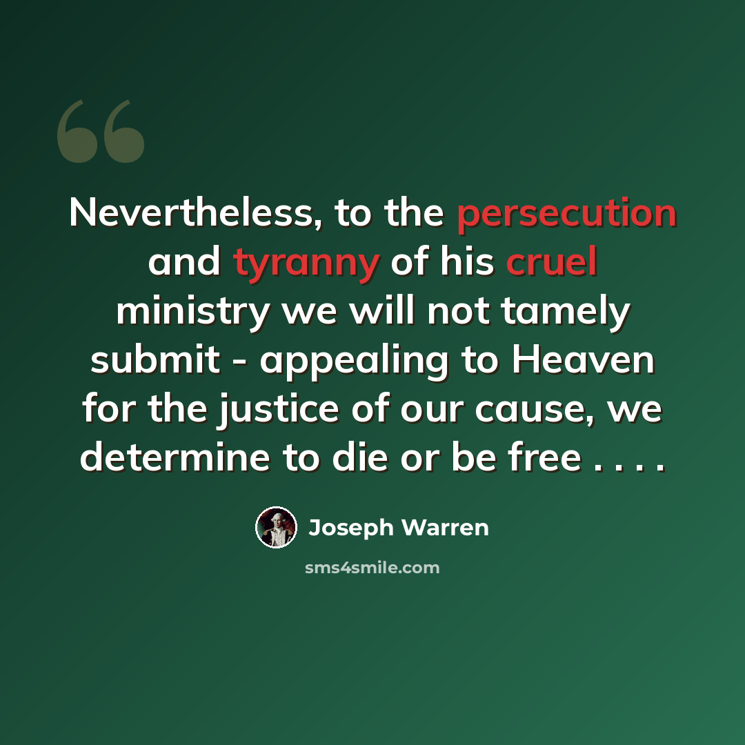 “Nevertheless, to the persecution and tyranny of his cruel ministry we will not tamely submit - appealing to Heaven for the justice of our cause, we determine to die or be free . . . .” quote by Joseph Warren