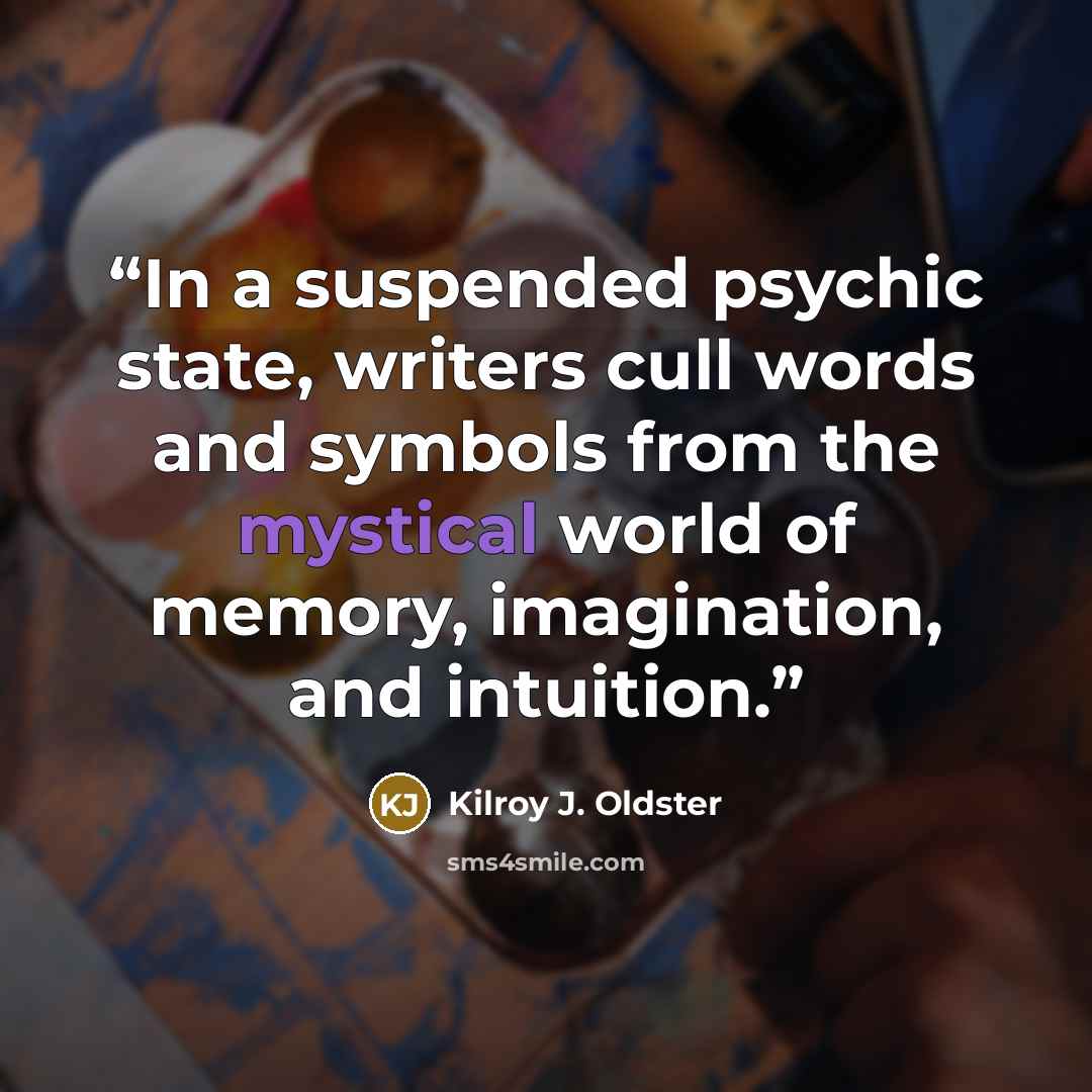 “In a suspended psychic state, writers cull words and symbols from the mystical world of memory, imagination, and intuition.” quote by Kilroy J. Oldster