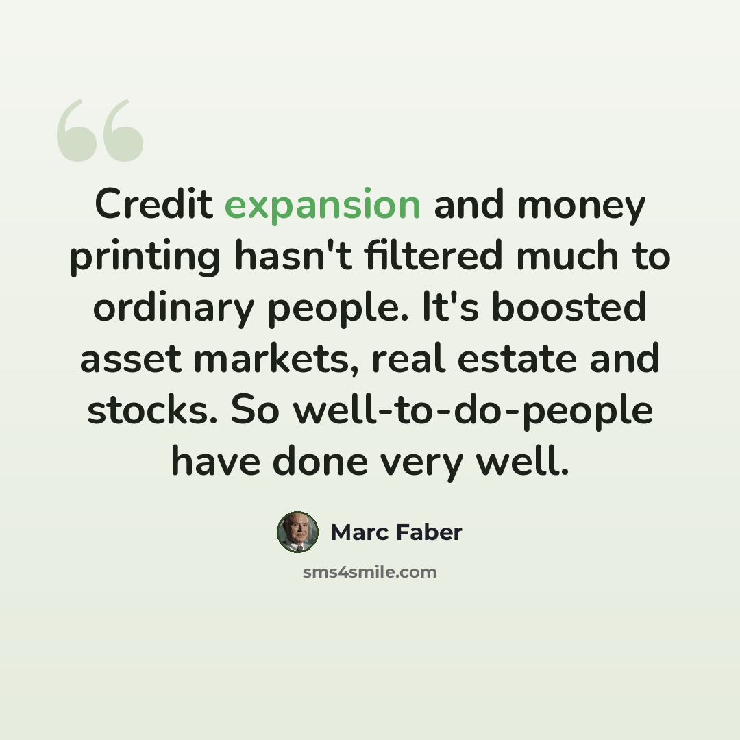 “Credit expansion and money printing hasn't filtered much to ordinary people. It's boosted asset markets, real estate and stocks. So well-to-do-people have done very well.” quote by Marc Faber
