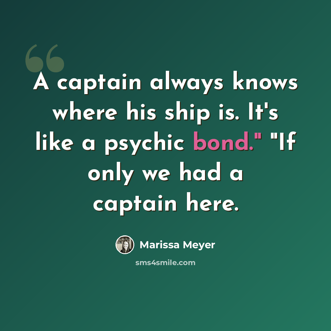“A captain always knows where his ship is. It's like a psychic bond." "If only we had a captain here.” quote by Marissa Meyer