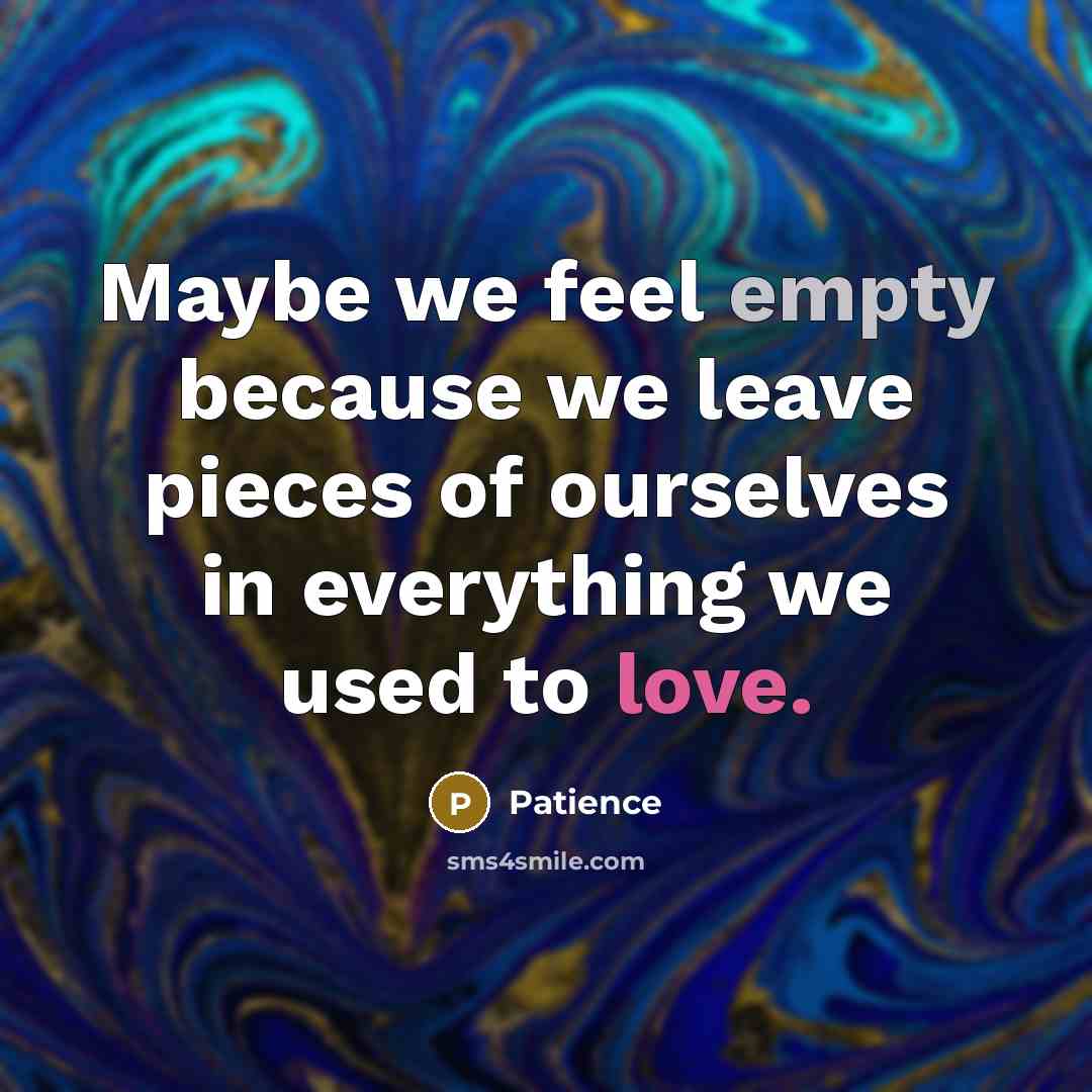 “Maybe we feel empty because we leave pieces of ourselves in everything we used to love.” quote by Patience