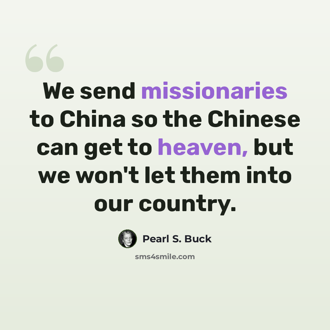 “We send missionaries to China so the Chinese can get to heaven, but we won't let them into our country.” quote by Pearl S. Buck