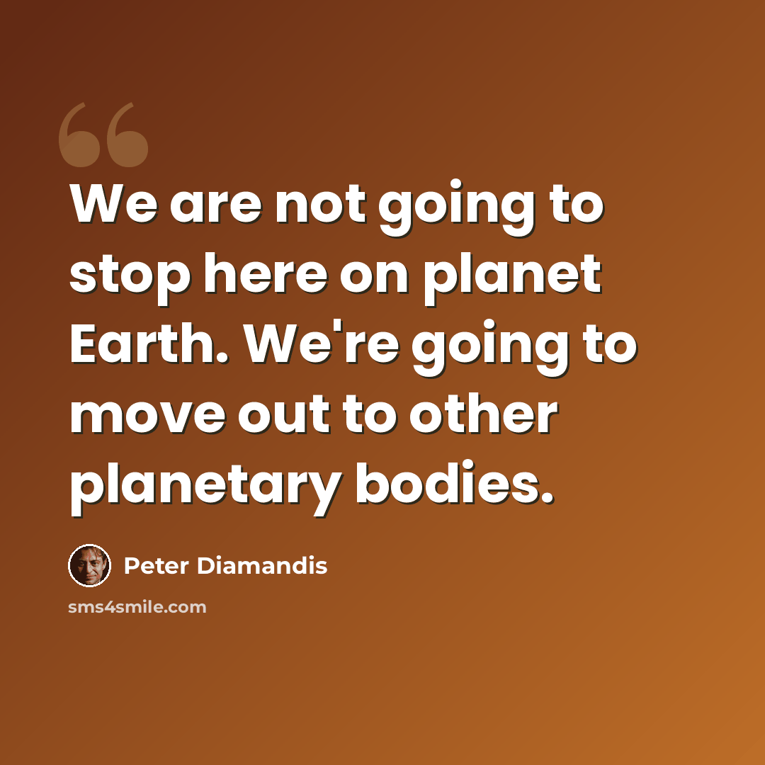 “We are not going to stop here on planet Earth. We're going to move out to other planetary bodies.” quote by Peter Diamandis