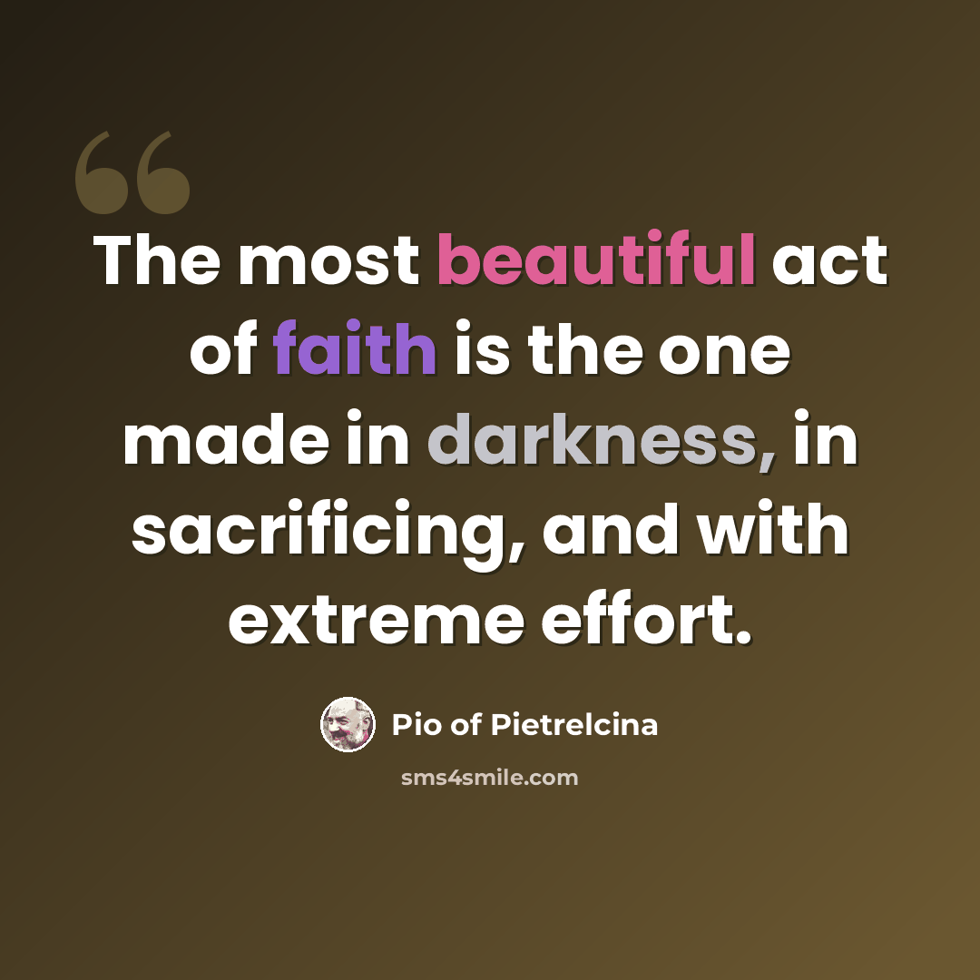“The most beautiful act of faith is the one made in darkness, in sacrificing, and with extreme effort.” quote by Pio of Pietrelcina