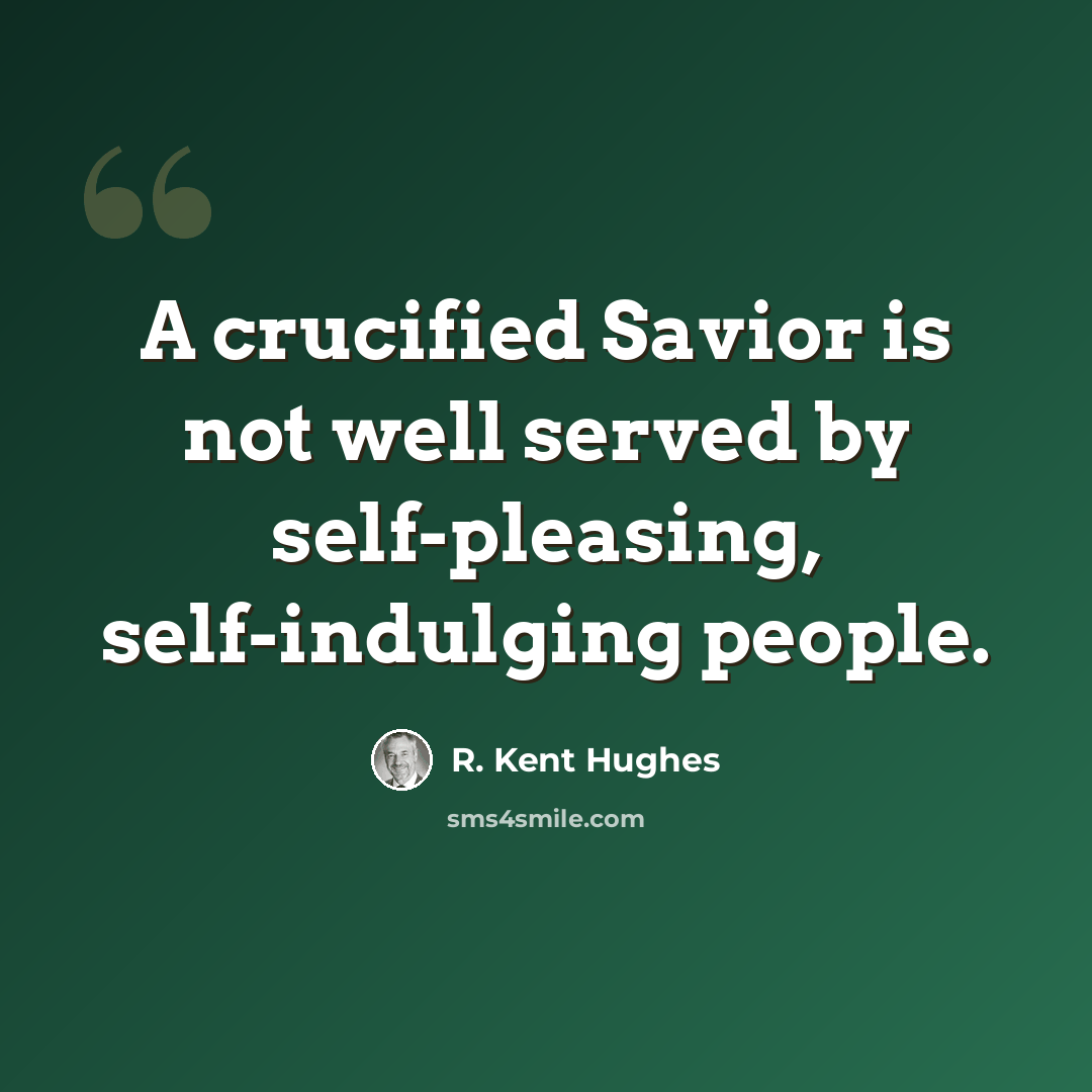 “A crucified Savior is not well served by self-pleasing, self-indulging people.” quote by R. Kent Hughes