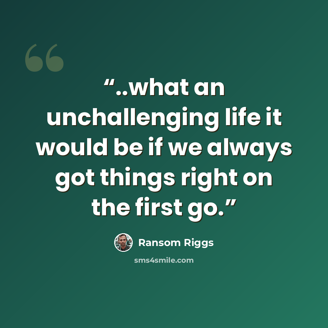 “..what an unchallenging life it would be if we always got things right on the first go.” quote by Ransom Riggs