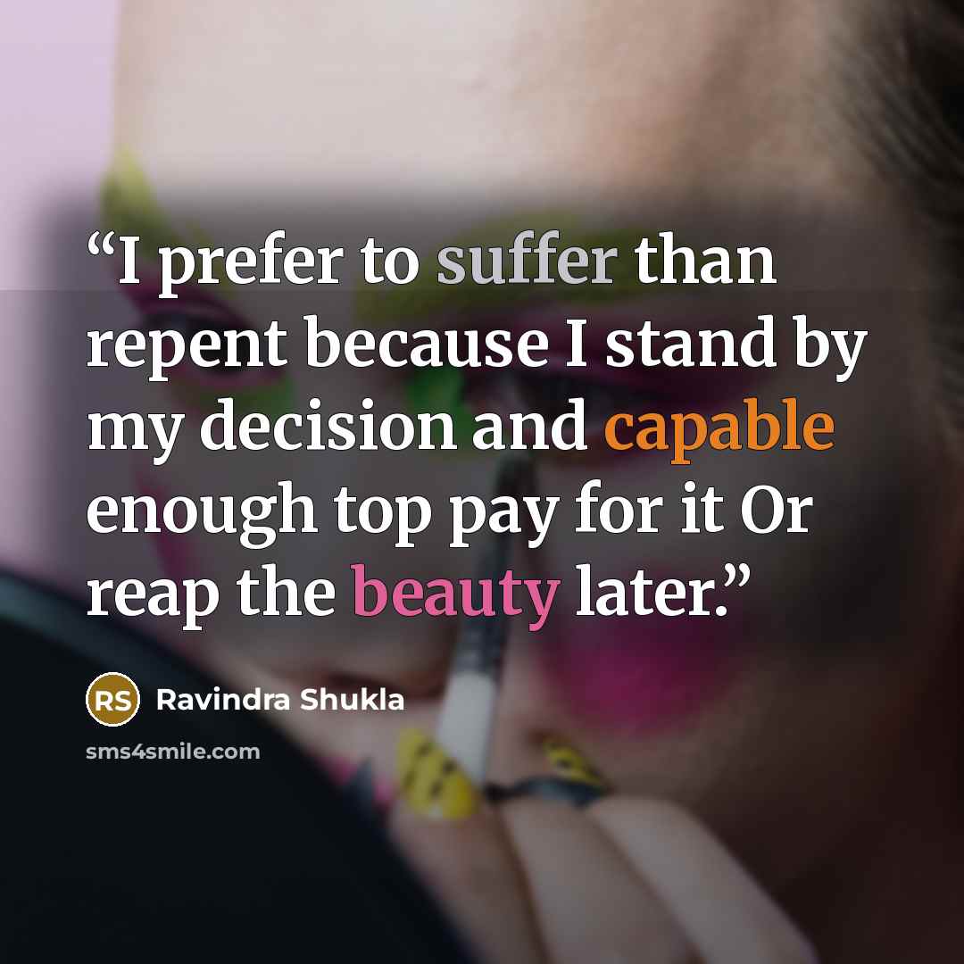 “I prefer to suffer than repent because I stand by my decision and capable enough top pay for it Or reap the beauty later.” quote by Ravindra Shukla