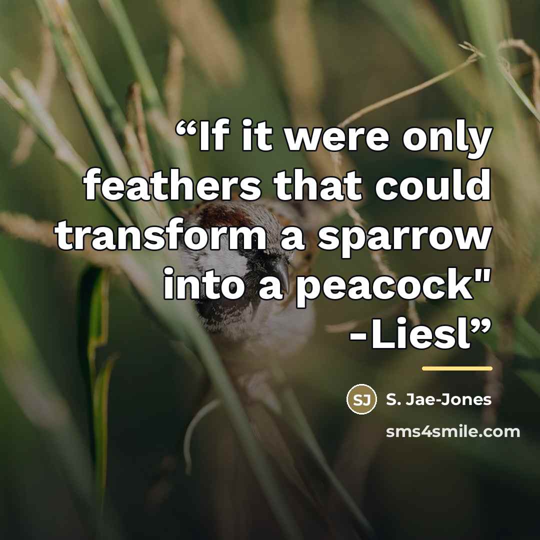 “If it were only feathers that could transform a sparrow into a peacock" -Liesl” quote by S. Jae-Jones