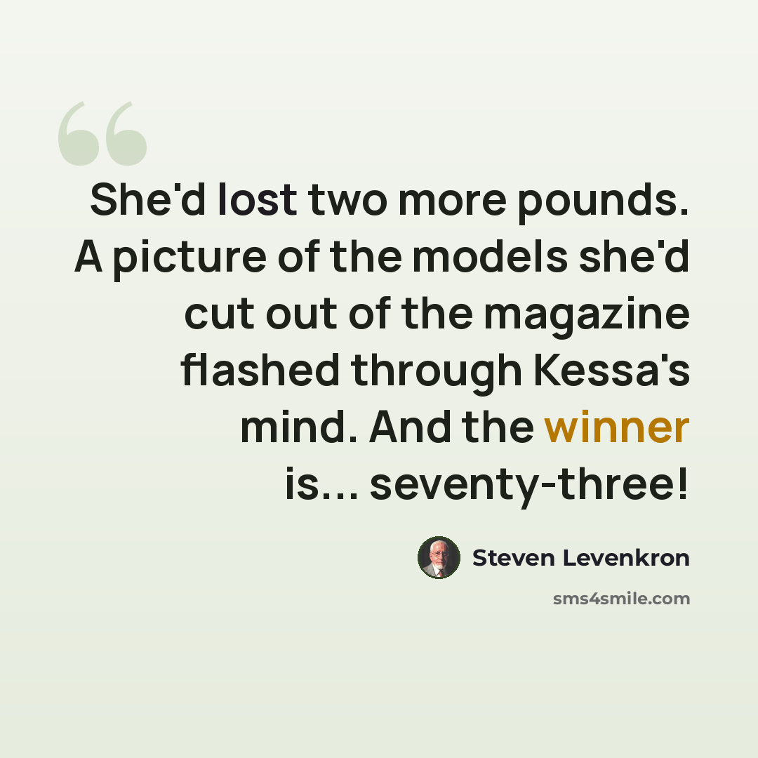 “She'd lost two more pounds. A picture of the models she'd cut out of the magazine flashed through Kessa's mind. And the winner is... seventy-three!” quote by Steven Levenkron