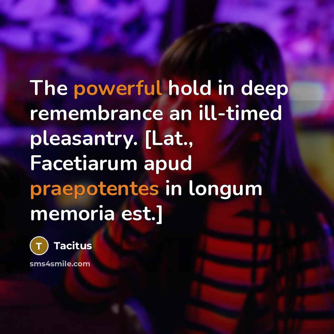 “The powerful hold in deep remembrance an ill-timed pleasantry. [Lat., Facetiarum apud praepotentes in longum memoria est.]” quote by Tacitus