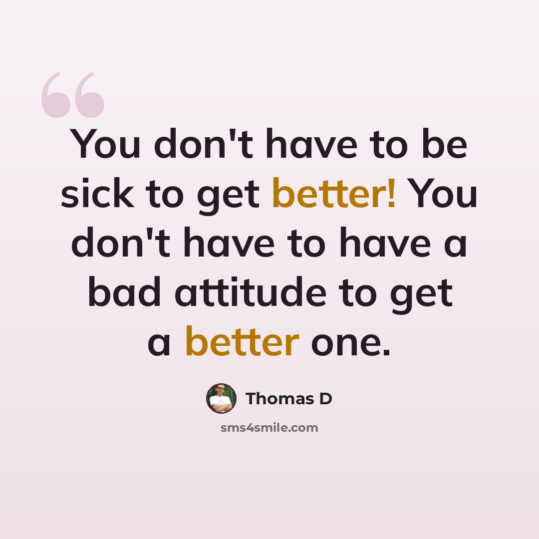 “You don't have to be sick to get better! You don't have to have a bad attitude to get a better one.” quote by Thomas D