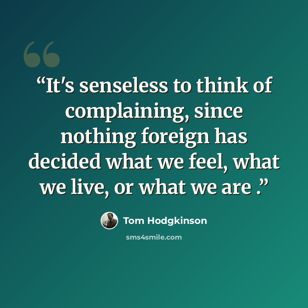 “It's senseless to think of complaining, since nothing foreign has decided what we feel, what we live, or what we are .” quote by Tom Hodgkinson