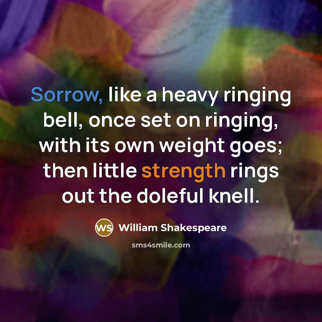 “Sorrow, like a heavy ringing bell, once set on ringing, with its own weight goes; then little strength rings out the doleful knell.” quote by William Shakespeare