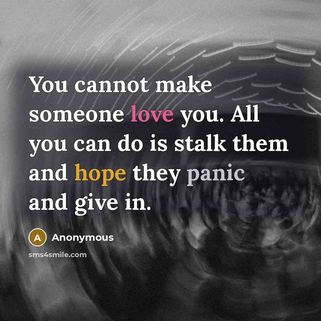 “You cannot make someone love you. All you can do is stalk them and hope they panic and give in.” quote by Anonymous