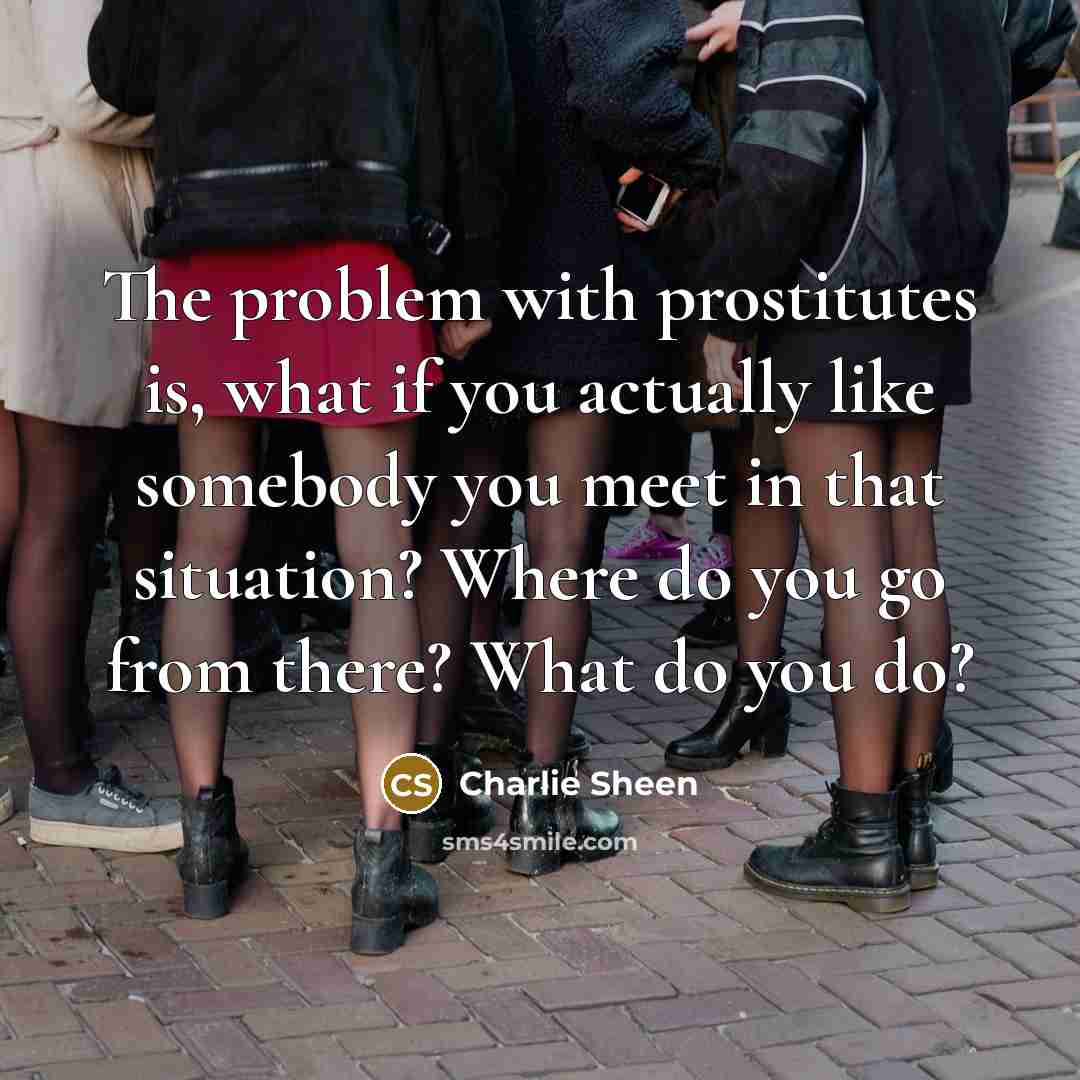 “The problem with prostitutes is, what if you actually like somebody you meet in that situation? Where do you go from there? What do you do?” quote by Charlie Sheen