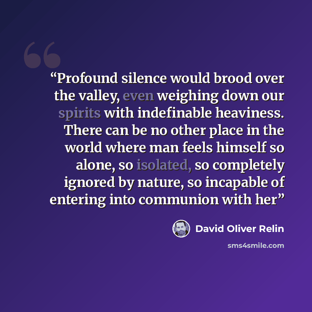 “Profound silence would brood over the valley, even weighing down our spirits with indefinable heaviness. There can be no other place in the world where man feels himself so alone, so isolated, so completely ignored by nature, so incapable of entering into communion with her” quote by David Oliver Relin