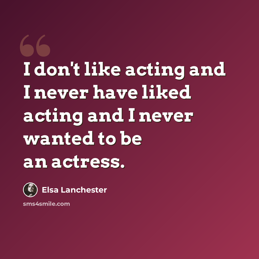 “I don't like acting and I never have liked acting and I never wanted to be an actress.” quote by Elsa Lanchester