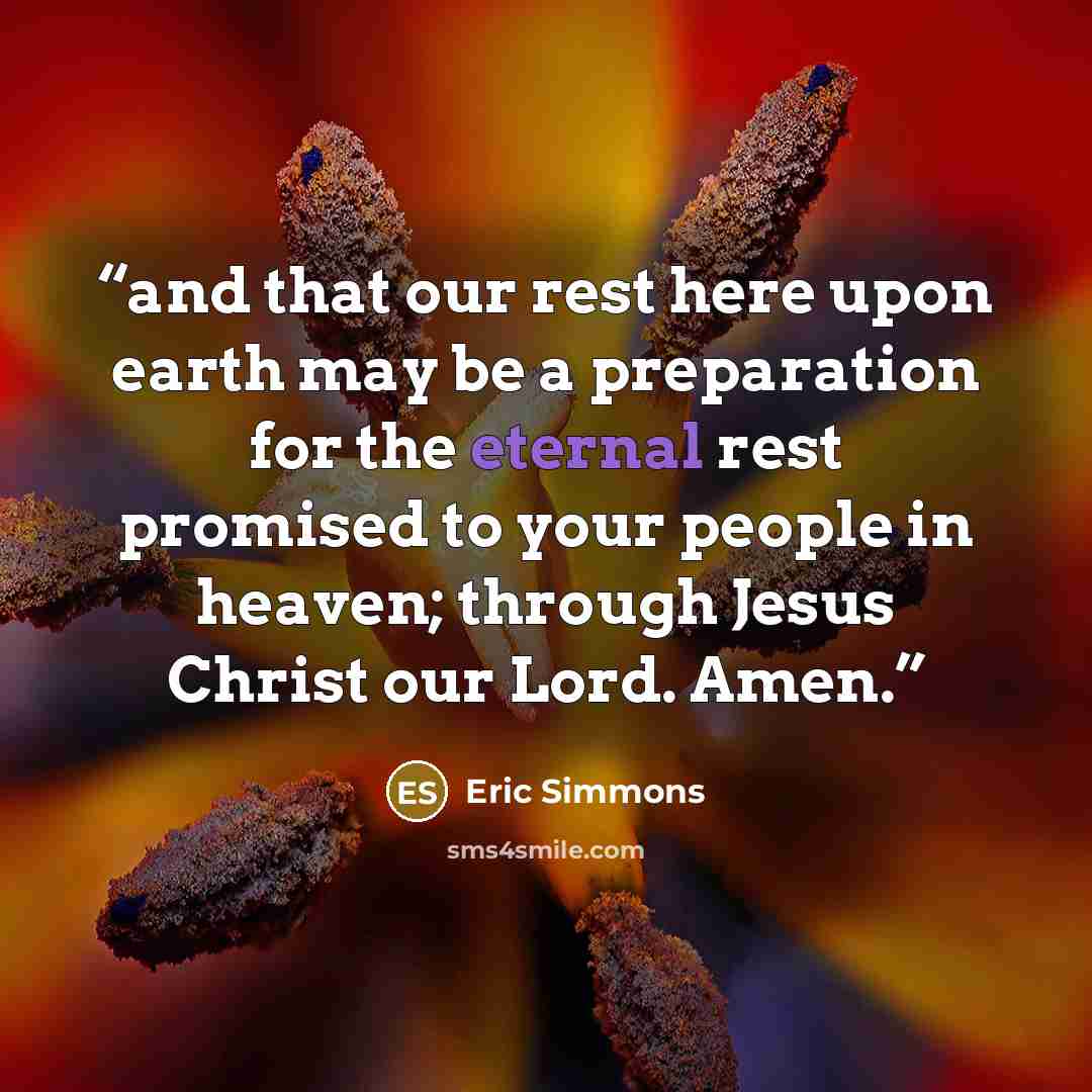 “and that our rest here upon earth may be a preparation for the eternal rest promised to your people in heaven; through Jesus Christ our Lord. Amen.” quote by Eric Simmons