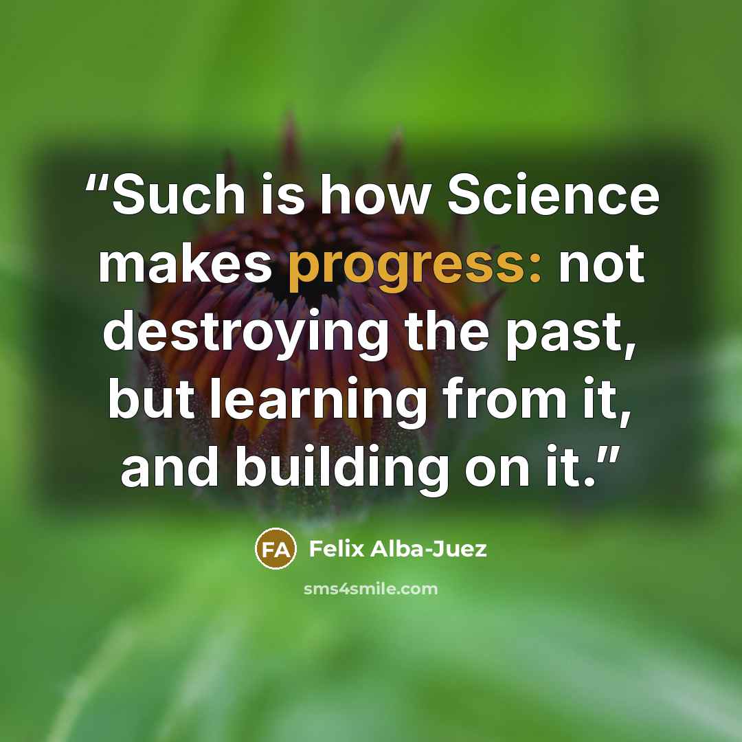 “Such is how Science makes progress: not destroying the past, but learning from it, and building on it.” quote by Felix Alba-Juez