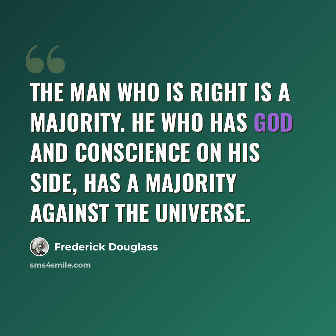 “The man who is right is a majority. He who has God and conscience on his side, has a majority against the universe.” quote by Frederick Douglass