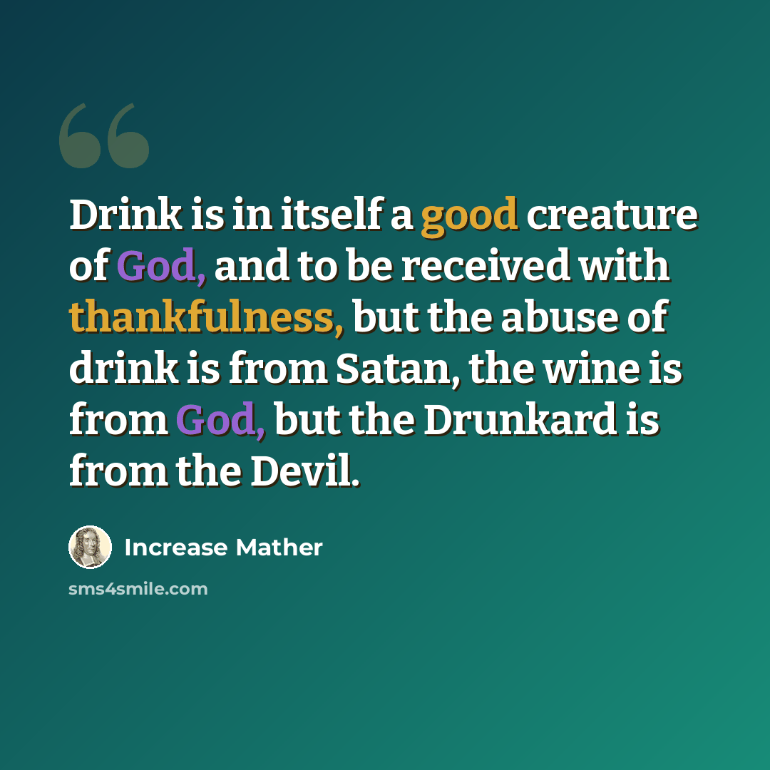 “Drink is in itself a good creature of God, and to be received with thankfulness, but the abuse of drink is from Satan, the wine is from God, but the Drunkard is from the Devil.” quote by Increase Mather