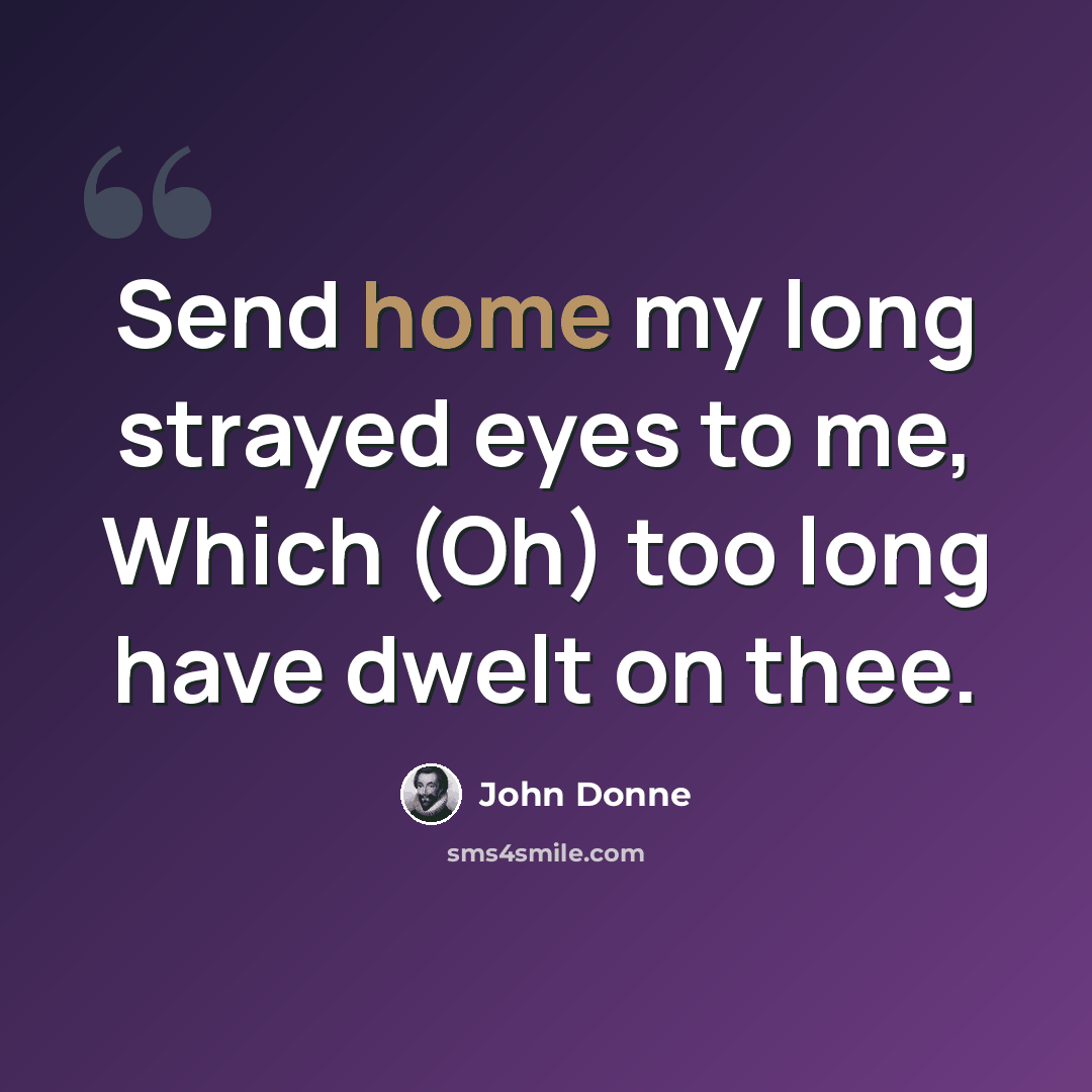 “Send home my long strayed eyes to me, Which (Oh) too long have dwelt on thee.” quote by John Donne