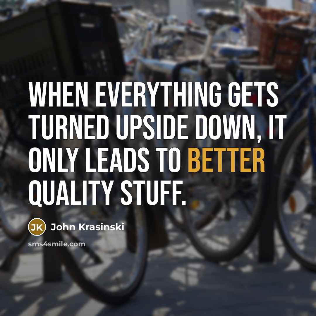 “When everything gets turned upside down, it only leads to better quality stuff.” quote by John Krasinski