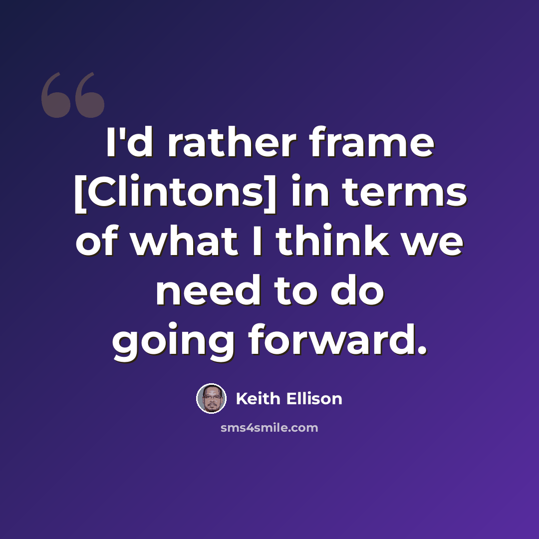 “I'd rather frame [Clintons] in terms of what I think we need to do going forward.” quote by Keith Ellison