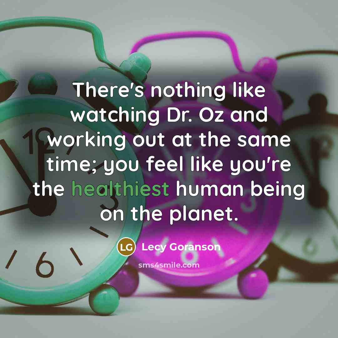 “There's nothing like watching Dr. Oz and working out at the same time; you feel like you're the healthiest human being on the planet.” quote by Lecy Goranson