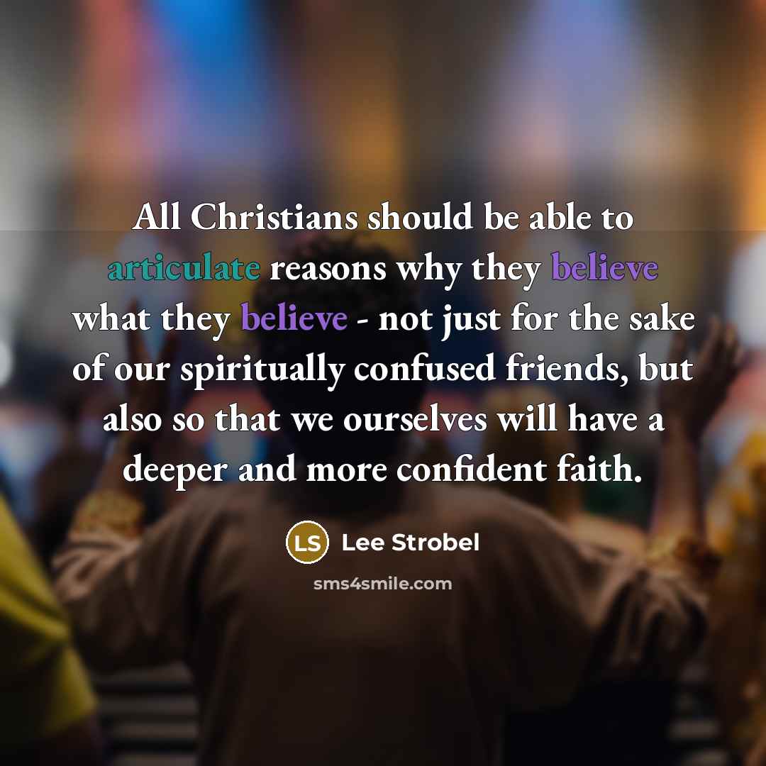 “All Christians should be able to articulate reasons why they believe what they believe - not just for the sake of our spiritually confused friends, but also so that we ourselves will have a deeper and more confident faith.” quote by Lee Strobel