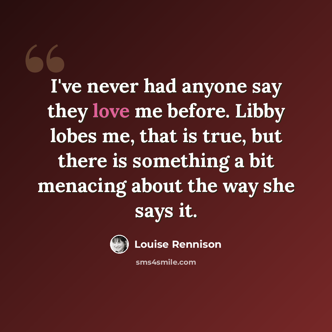 “I've never had anyone say they love me before. Libby lobes me, that is true, but there is something a bit menacing about the way she says it.” quote by Louise Rennison