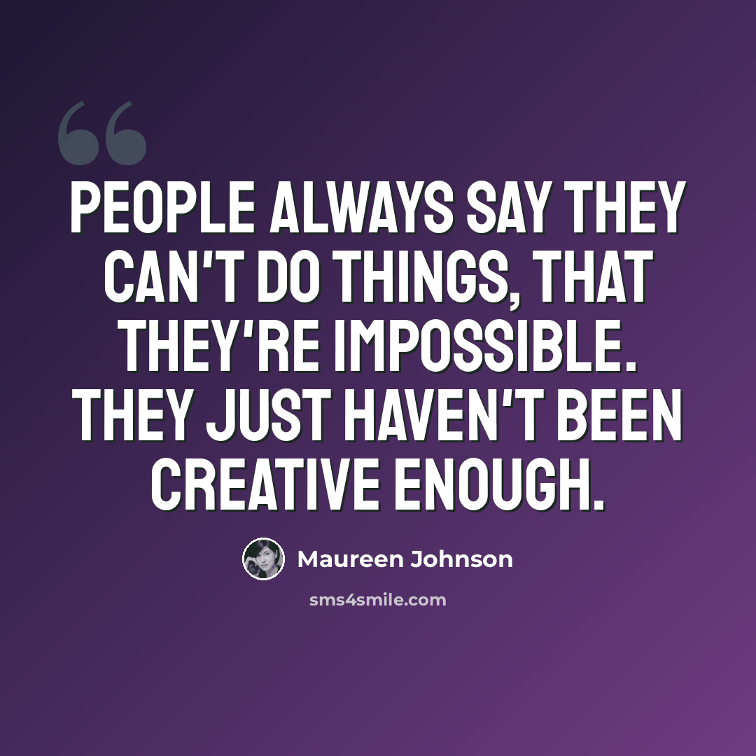 “People always say they can't do things, that they're impossible. They just haven't been creative enough.” quote by Maureen Johnson