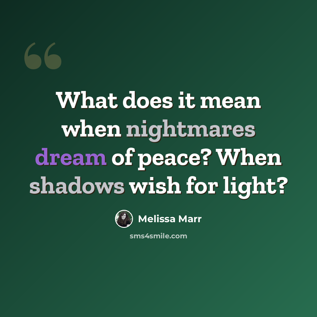 “What does it mean when nightmares dream of peace? When shadows wish for light?” quote by Melissa Marr