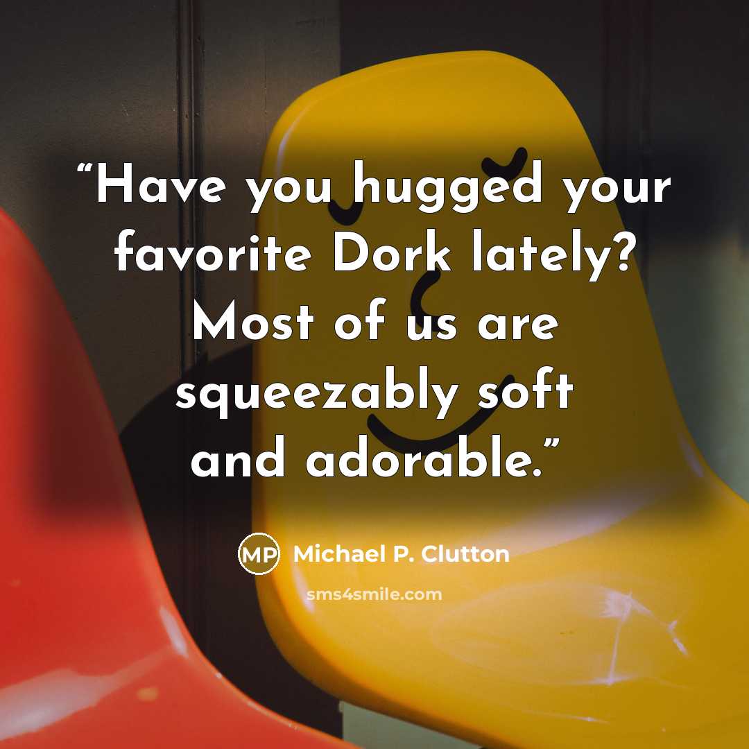 “Have you hugged your favorite Dork lately? Most of us are squeezably soft and adorable.” quote by Michael P. Clutton