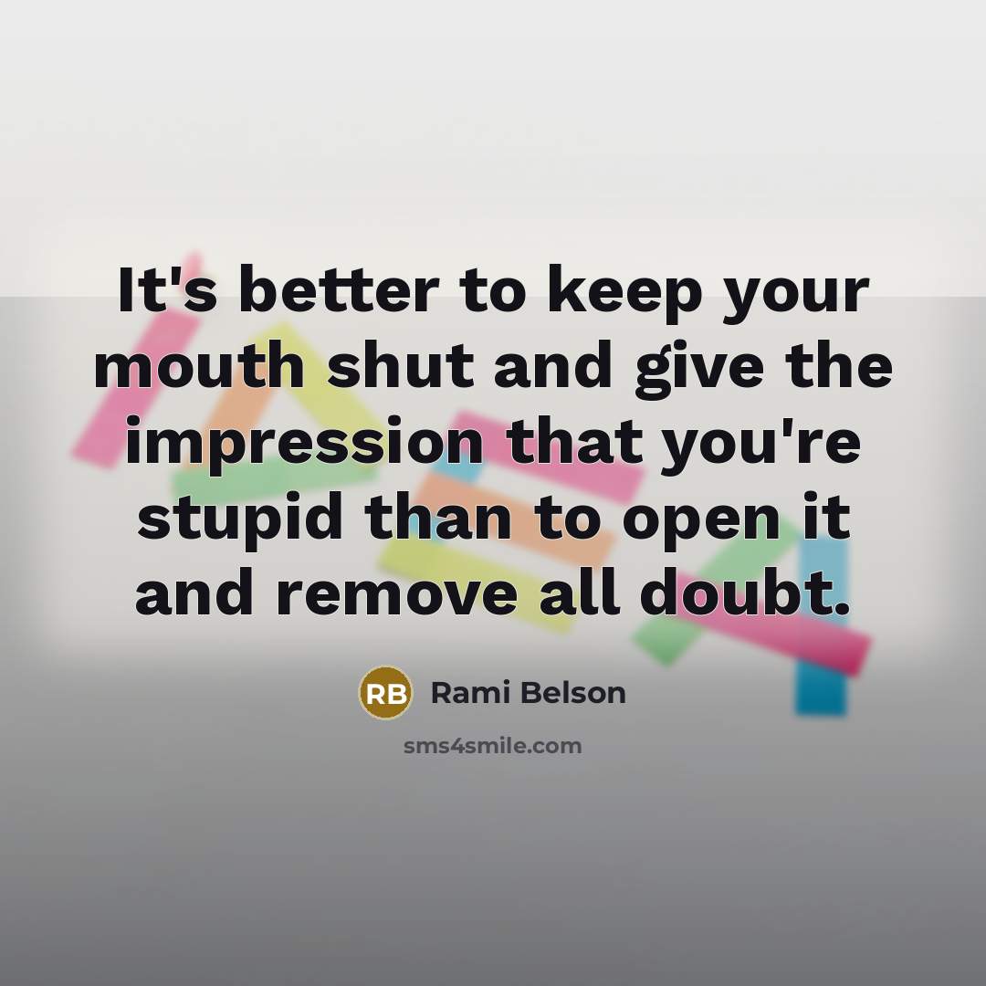 “It's better to keep your mouth shut and give the impression that you're stupid than to open it and remove all doubt.” quote by Rami Belson