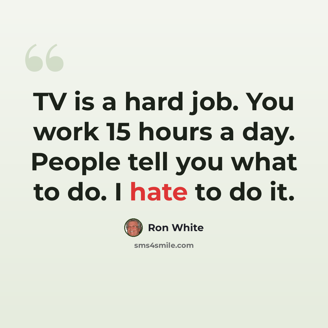 “TV is a hard job. You work 15 hours a day. People tell you what to do. I hate to do it.” quote by Ron White