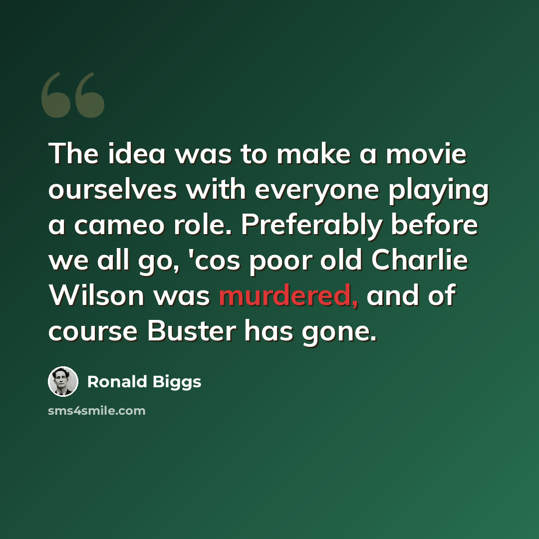 “The idea was to make a movie ourselves with everyone playing a cameo role. Preferably before we all go, 'cos poor old Charlie Wilson was murdered, and of course Buster has gone.” quote by Ronald Biggs