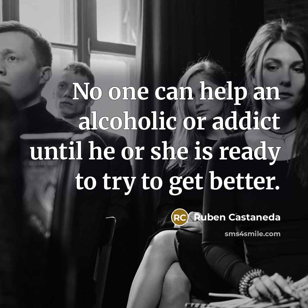 “No one can help an alcoholic or addict until he or she is ready to try to get better.” quote by Ruben Castaneda
