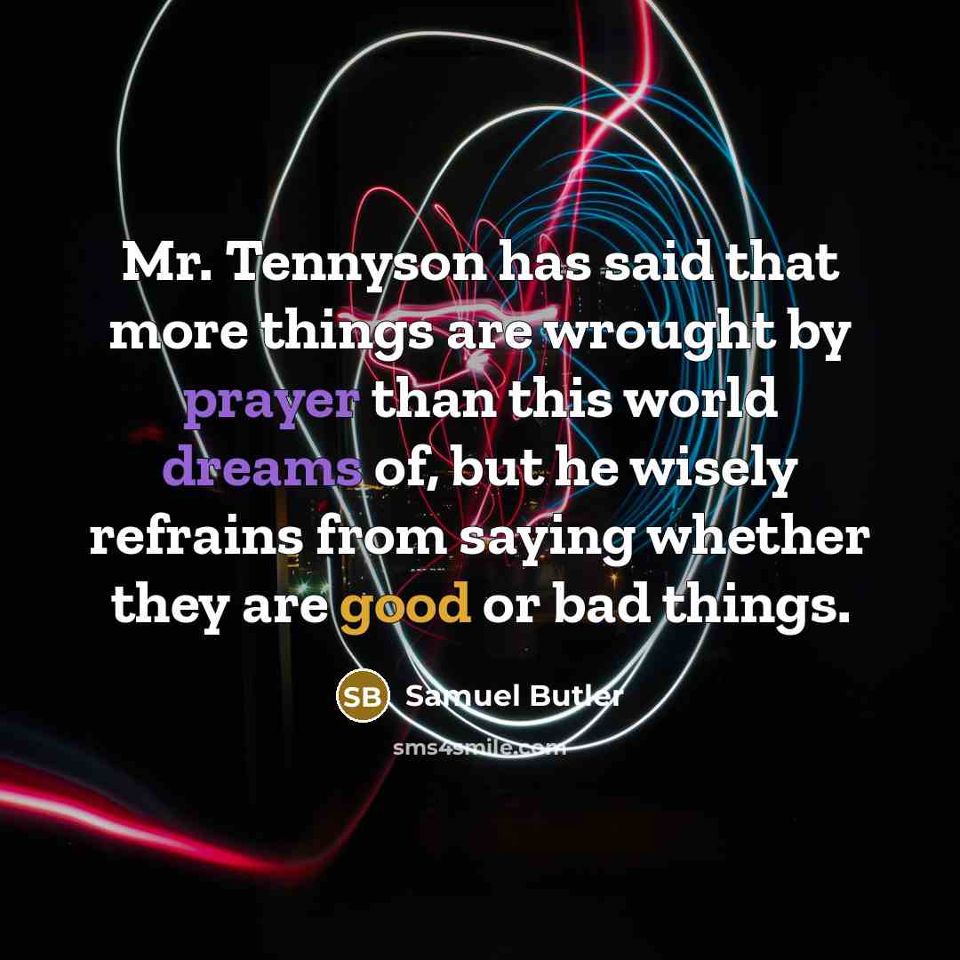 “Mr. Tennyson has said that more things are wrought by prayer than this world dreams of, but he wisely refrains from saying whether they are good or bad things.” quote by Samuel Butler