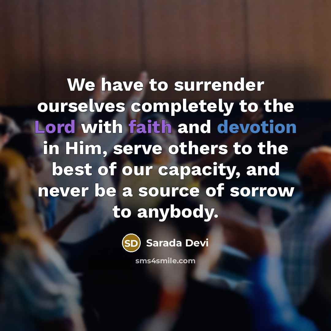 “We have to surrender ourselves completely to the Lord with faith and devotion in Him, serve others to the best of our capacity, and never be a source of sorrow to anybody.” quote by Sarada Devi