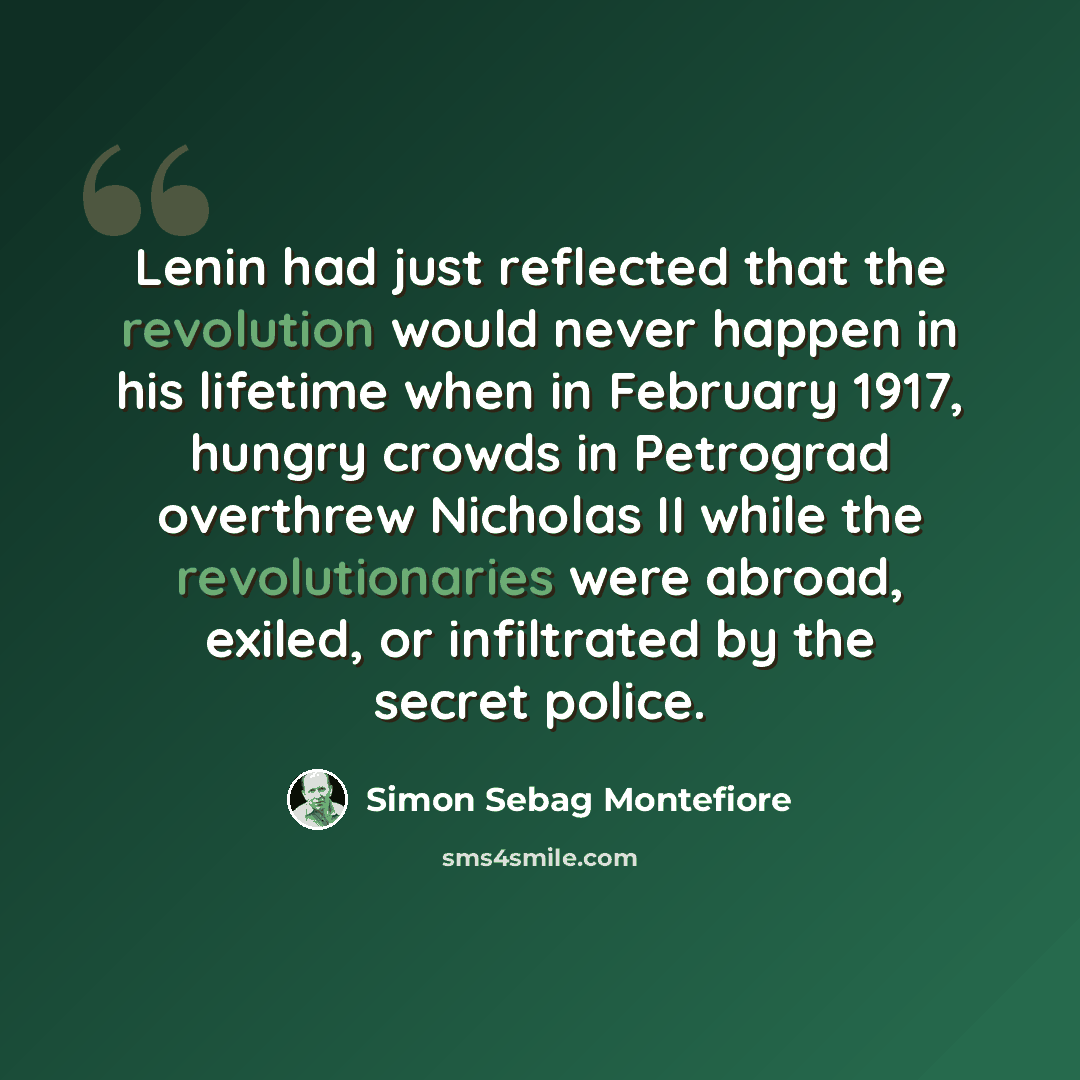 “Lenin had just reflected that the revolution would never happen in his lifetime when in February 1917, hungry crowds in Petrograd overthrew Nicholas II while the revolutionaries were abroad, exiled, or infiltrated by the secret police.” quote by Simon Sebag Montefiore