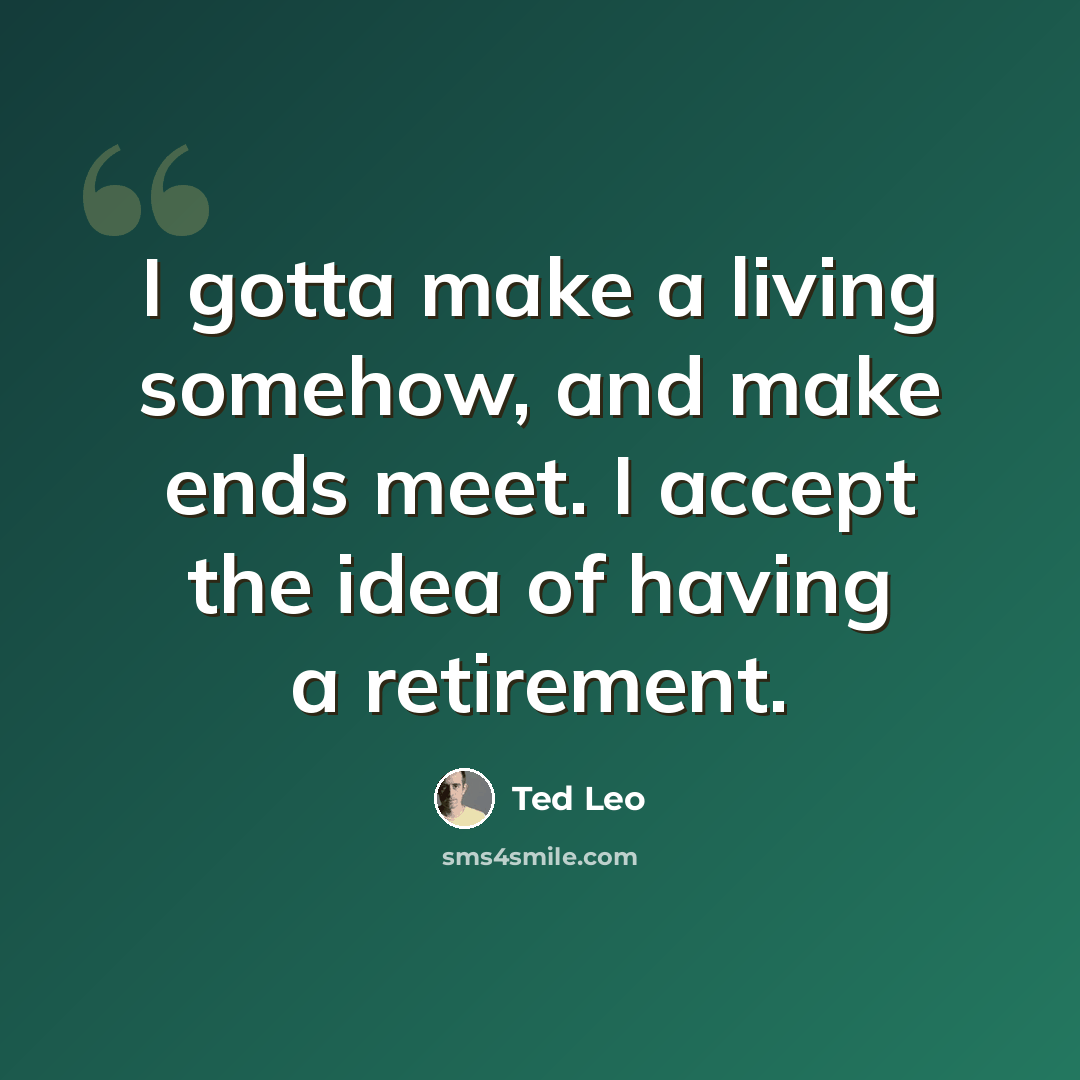 “I gotta make a living somehow, and make ends meet. I accept the idea of having a retirement.” quote by Ted Leo