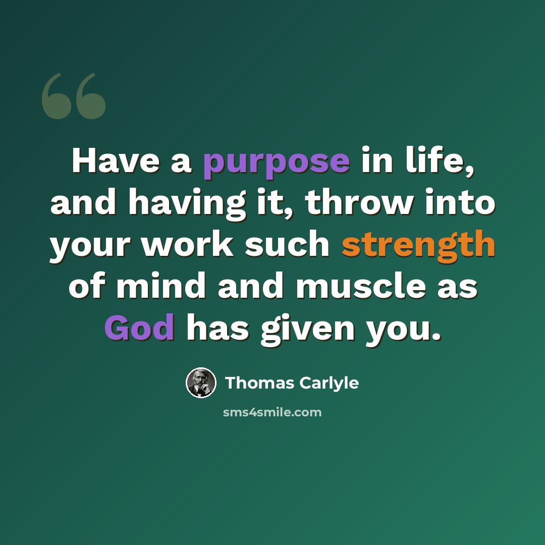 “Have a purpose in life, and having it, throw into your work such strength of mind and muscle as God has given you.” quote by Thomas Carlyle