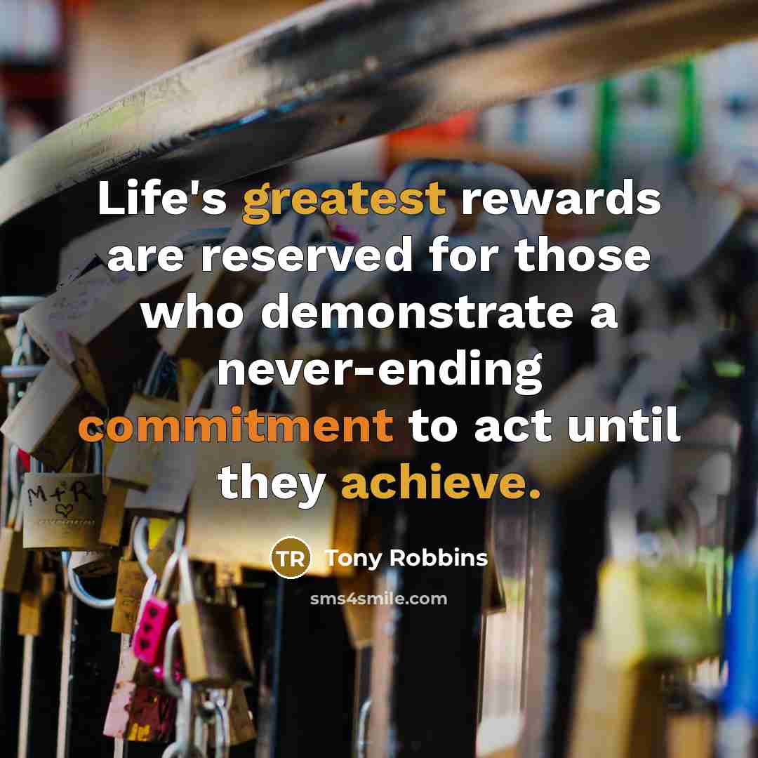 “Life's greatest rewards are reserved for those who demonstrate a never-ending commitment to act until they achieve.” quote by Tony Robbins