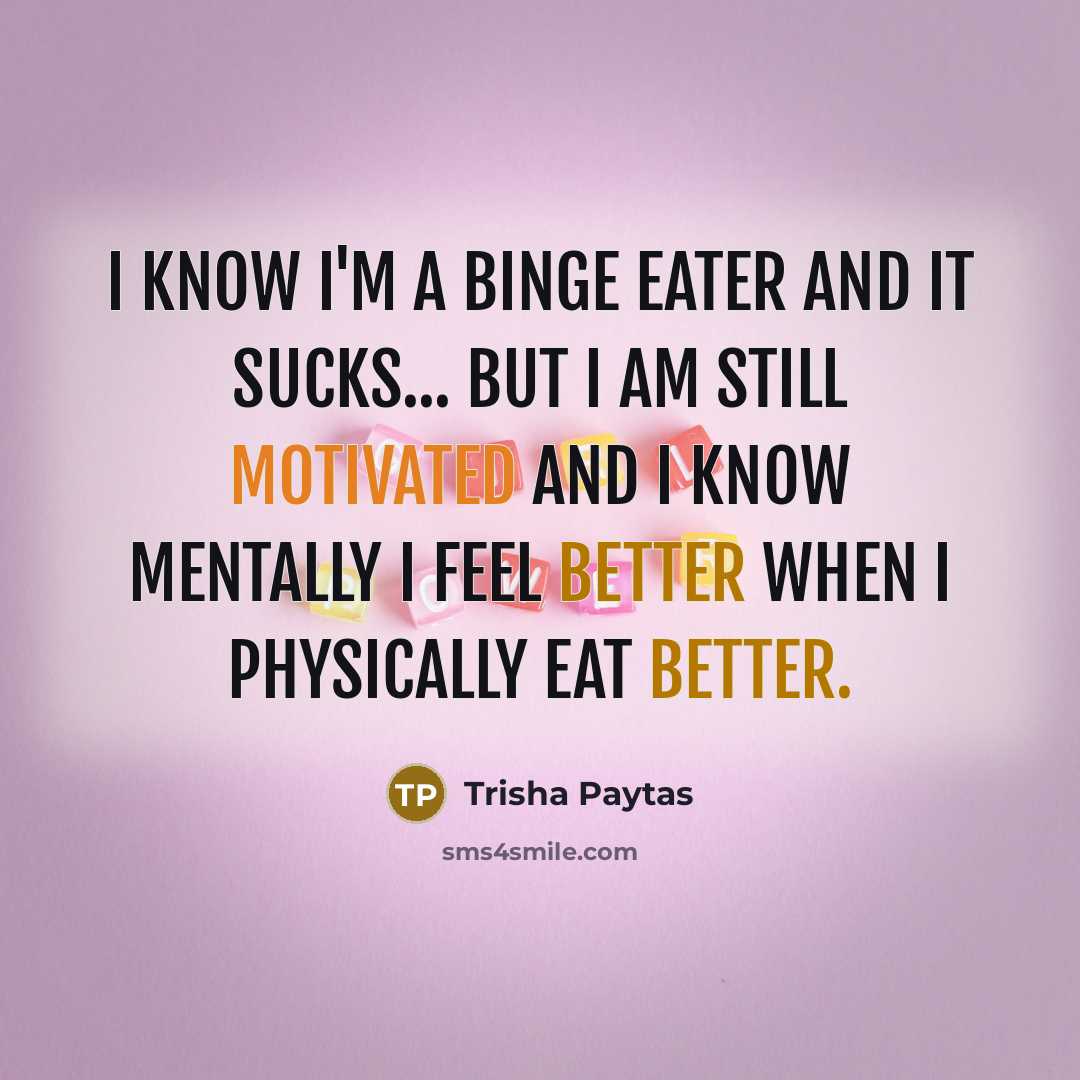 “I know I'm a binge eater and it sucks... but I am still motivated and I know mentally I feel better when I physically eat better.” quote by Trisha Paytas